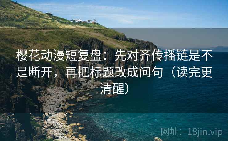 樱花动漫短复盘:先对齐传播链是不是断开,再把标题改成问句(读完更清醒) 樱花动漫短复盘:先对齐传播链是不是断开,再把标题改成问句(读完更清醒)
