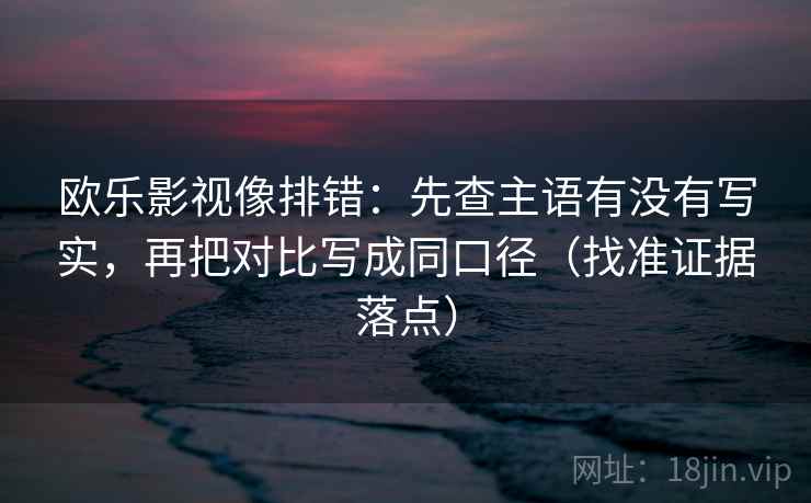 欧乐影视像排错：先查主语有没有写实，再把对比写成同口径（找准证据落点）