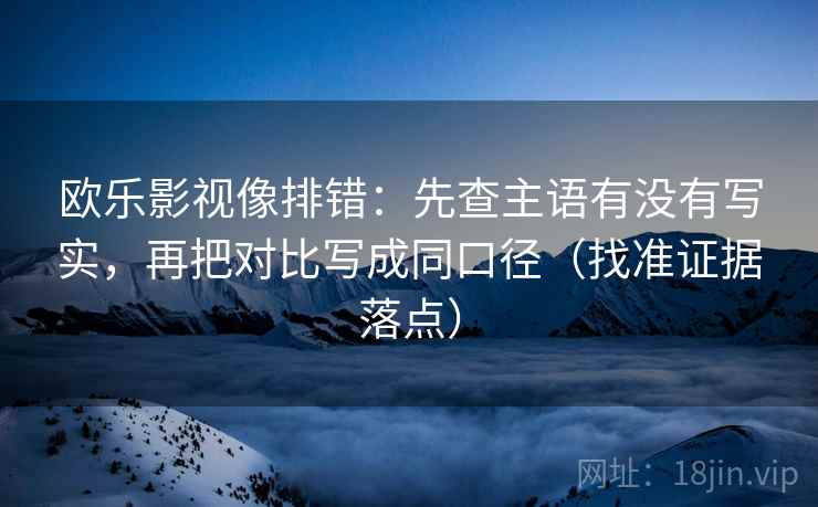 欧乐影视像排错：先查主语有没有写实，再把对比写成同口径（找准证据落点）