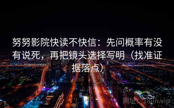 努努影院快读不快信：先问概率有没有说死，再把镜头选择写明（找准证据落点）