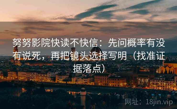 努努影院快读不快信：先问概率有没有说死，再把镜头选择写明（找准证据落点）