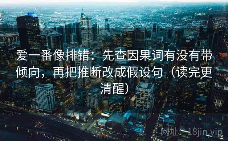 爱一番像排错：先查因果词有没有带倾向，再把推断改成假设句（读完更清醒）
