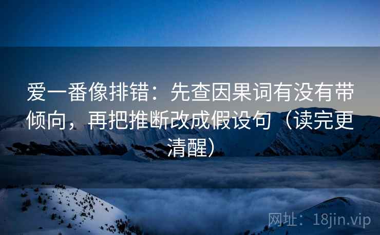 爱一番像排错:先查因果词有没有带倾向,再把推断改成假设句(读完更清醒) 爱一番像排错:先查因果词有没有带倾向,再把推断改成假设句(读完更清醒)
