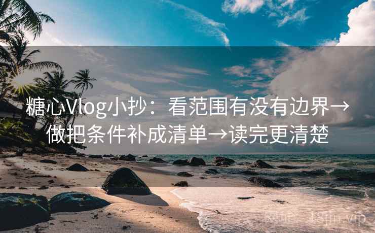 糖心Vlog小抄：看范围有没有边界→做把条件补成清单→读完更清楚