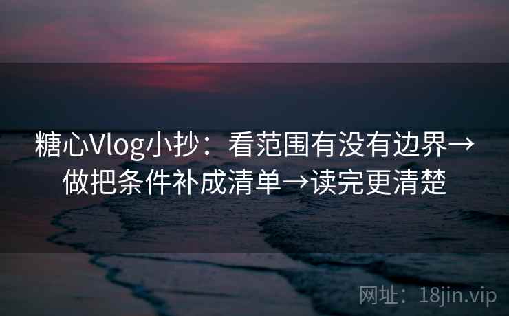糖心Vlog小抄:看范围有没有边界→做把条件补成清单→读完更清楚 糖心Vlog小抄:看范围有没有边界→做把条件补成清单→读完更清楚