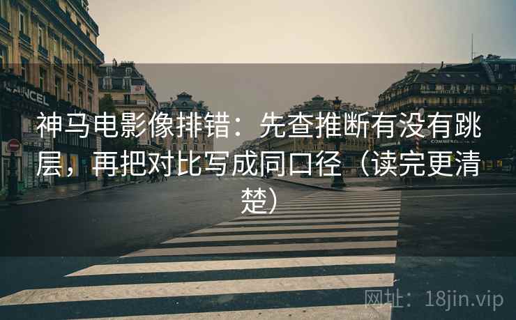 神马电影像排错：先查推断有没有跳层，再把对比写成同口径（读完更清楚）