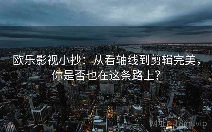 欧乐影视小抄：从看轴线到剪辑完美，你是否也在这条路上？