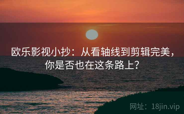 欧乐影视小抄：从看轴线到剪辑完美，你是否也在这条路上？
