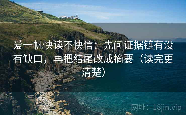 爱一帆快读不快信:先问证据链有没有缺口,再把结尾改成摘要(读完更清楚) 爱一帆快读不快信:先问证据链有没有缺口,再把结尾改成摘要(读完更清楚)