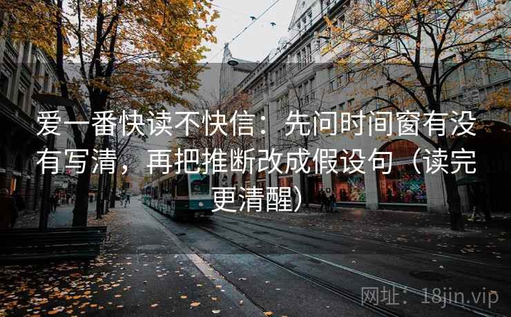 爱一番快读不快信:先问时间窗有没有写清,再把推断改成假设句(读完更清醒)