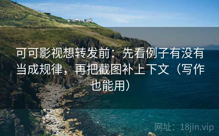 可可影视想转发前:先看例子有没有当成规律,再把截图补上下文(写作也能用) 可可影视想转发前:先看例子有没有当成规律,再把截图补上下文(写作也能用)