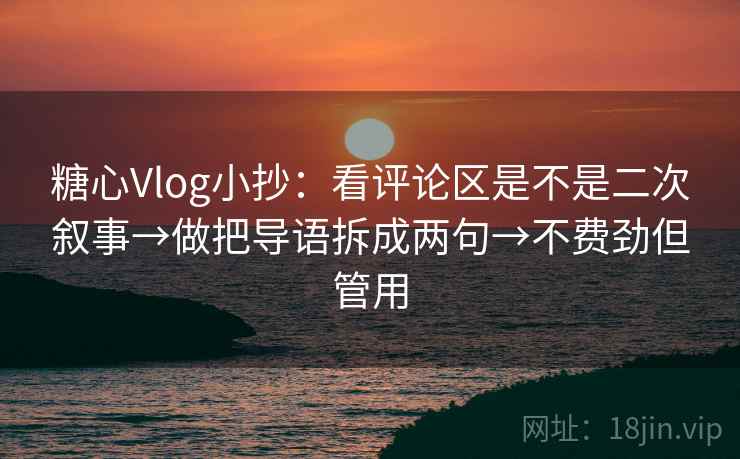 糖心Vlog小抄:看评论区是不是二次叙事→做把导语拆成两句→不费劲但管用 糖心Vlog小抄:看评论区是不是二次叙事→做把导语拆成两句→不费劲但管用