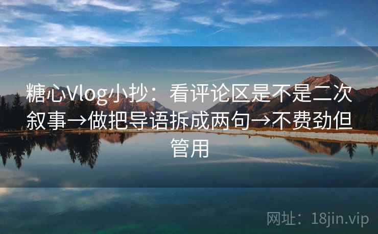 糖心Vlog小抄:看评论区是不是二次叙事→做把导语拆成两句→不费劲但管用 糖心Vlog小抄:看评论区是不是二次叙事→做把导语拆成两句→不费劲但管用