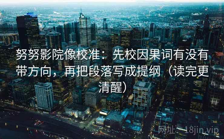 努努影院像校准:先校因果词有没有带方向,再把段落写成提纲(读完更清醒) 努努影院像校准:先校因果词有没有带方向,再把段落写成提纲(读完更清醒)