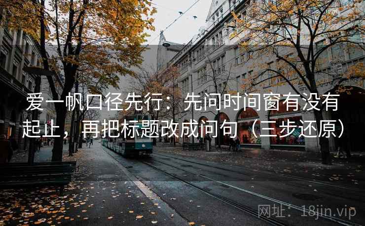 爱一帆口径先行:先问时间窗有没有起止,再把标题改成问句(三步还原)