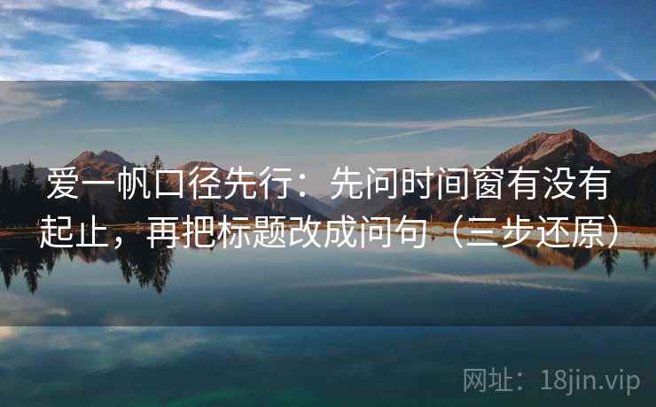 爱一帆口径先行:先问时间窗有没有起止,再把标题改成问句(三步还原) 爱一帆口径先行:先问时间窗有没有起止,再把标题改成问句(三步还原)