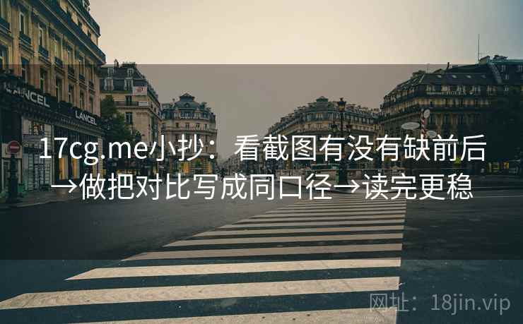 17cg.me小抄:看截图有没有缺前后→做把对比写成同口径→读完更稳 17cg.me小抄:看截图有没有缺前后→做把对比写成同口径→读完更稳