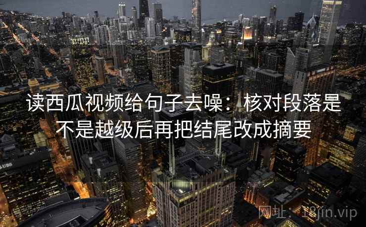 读西瓜视频给句子去噪：核对段落是不是越级后再把结尾改成摘要