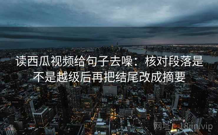 读西瓜视频给句子去噪:核对段落是不是越级后再把结尾改成摘要