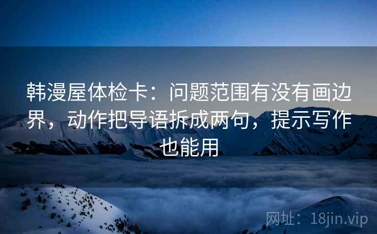 韩漫屋体检卡:问题范围有没有画边界,动作把导语拆成两句,提示写作也能用