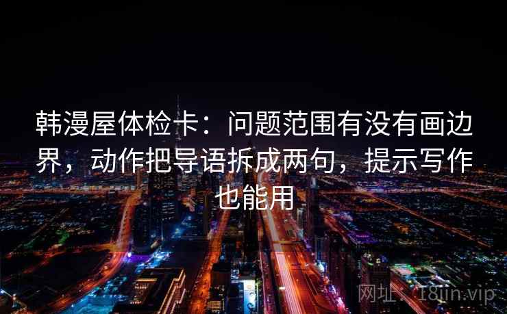 韩漫屋体检卡:问题范围有没有画边界,动作把导语拆成两句,提示写作也能用 韩漫屋体检卡:问题范围有没有画边界,动作把导语拆成两句,提示写作也能用