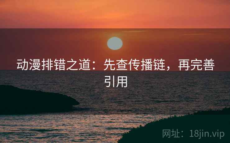 动漫排错之道:先查传播链,再完善引用 动漫排错之道:先查传播链,再完善引用