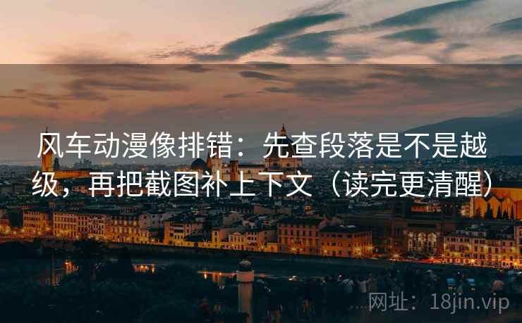 风车动漫像排错：先查段落是不是越级，再把截图补上下文（读完更清醒）