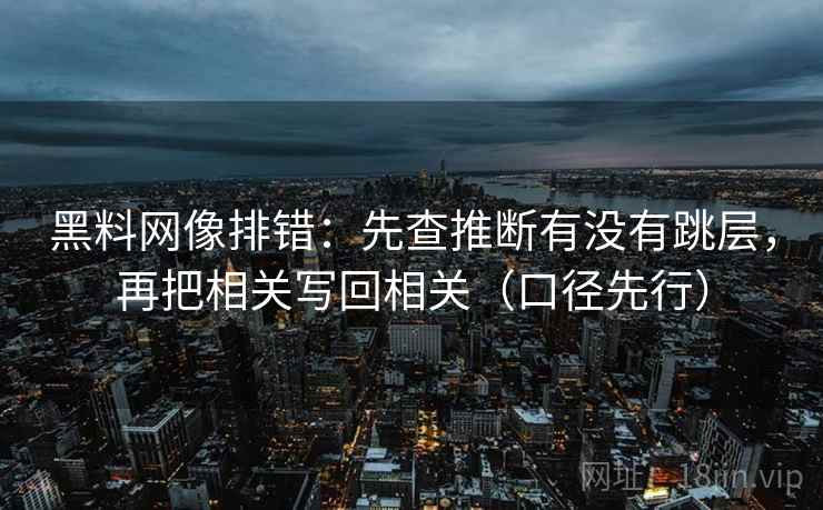 黑料网像排错:先查推断有没有跳层,再把相关写回相关(口径先行) 黑料网像排错:先查推断有没有跳层,再把相关写回相关(口径先行)