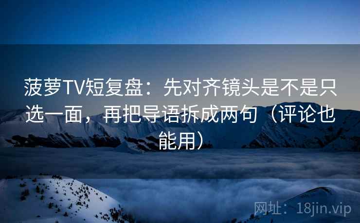 菠萝TV短复盘:先对齐镜头是不是只选一面,再把导语拆成两句(评论也能用) 菠萝TV短复盘:先对齐镜头是不是只选一面,再把导语拆成两句(评论也能用)