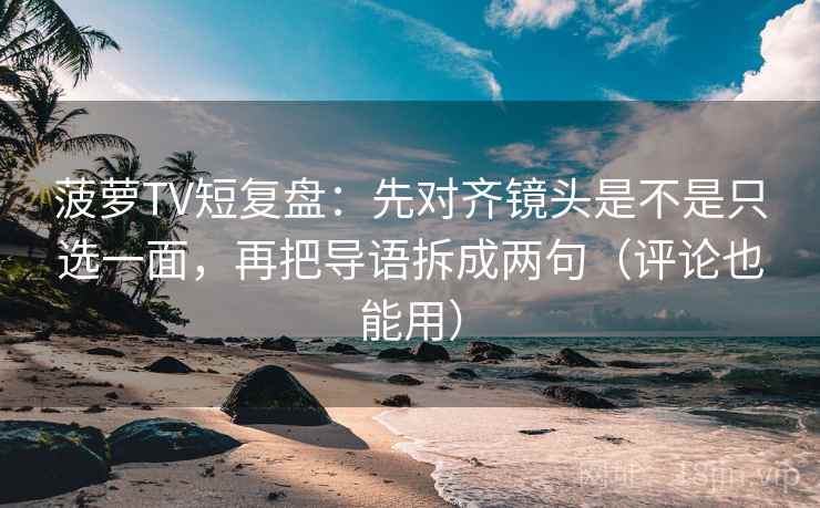 菠萝TV短复盘:先对齐镜头是不是只选一面,再把导语拆成两句(评论也能用) 菠萝TV短复盘:先对齐镜头是不是只选一面,再把导语拆成两句(评论也能用)