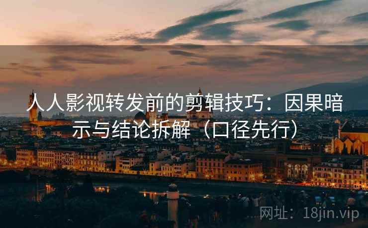 人人影视转发前的剪辑技巧：因果暗示与结论拆解（口径先行）
