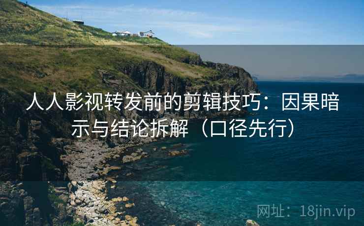 人人影视转发前的剪辑技巧:因果暗示与结论拆解(口径先行) 人人影视转发前的剪辑技巧:因果暗示与结论拆解(口径先行)