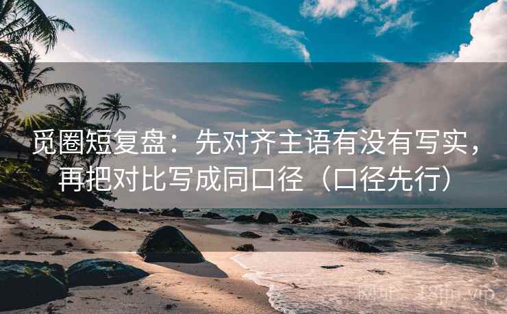 觅圈短复盘:先对齐主语有没有写实,再把对比写成同口径(口径先行) 觅圈短复盘:先对齐主语有没有写实,再把对比写成同口径(口径先行)