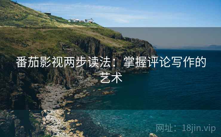 番茄影视两步读法:掌握评论写作的艺术 番茄影视两步读法:掌握评论写作的艺术