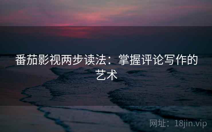 番茄影视两步读法：掌握评论写作的艺术