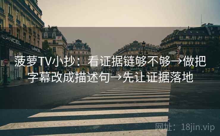 菠萝TV小抄：看证据链够不够→做把字幕改成描述句→先让证据落地