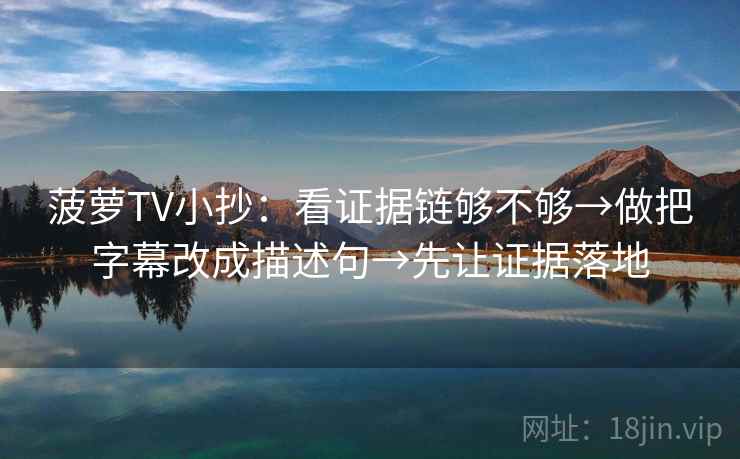 菠萝TV小抄:看证据链够不够→做把字幕改成描述句→先让证据落地 菠萝TV小抄:看证据链够不够→做把字幕改成描述句→先让证据落地