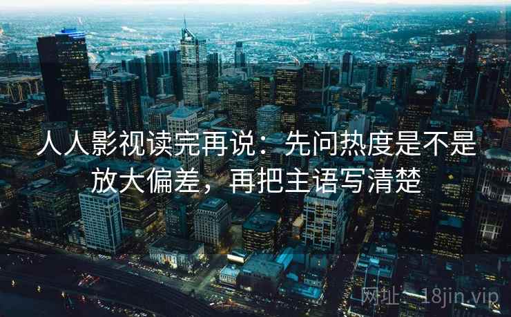 人人影视读完再说:先问热度是不是放大偏差,再把主语写清楚 人人影视读完再说:先问热度是不是放大偏差,再把主语写清楚