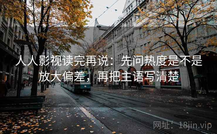 人人影视读完再说:先问热度是不是放大偏差,再把主语写清楚 人人影视读完再说:先问热度是不是放大偏差,再把主语写清楚
