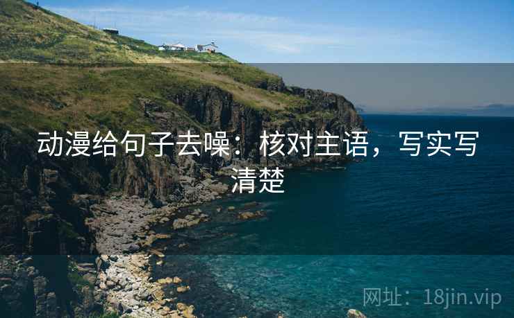 动漫给句子去噪:核对主语,写实写清楚 动漫给句子去噪:核对主语,写实写清楚