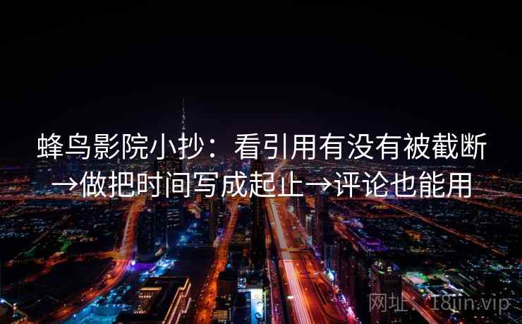 蜂鸟影院小抄:看引用有没有被截断→做把时间写成起止→评论也能用 蜂鸟影院小抄:看引用有没有被截断→做把时间写成起止→评论也能用