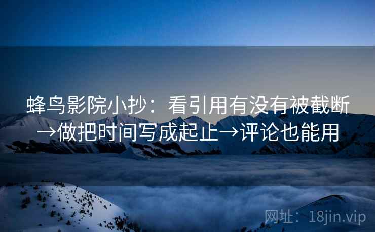 蜂鸟影院小抄:看引用有没有被截断→做把时间写成起止→评论也能用 蜂鸟影院小抄:看引用有没有被截断→做把时间写成起止→评论也能用