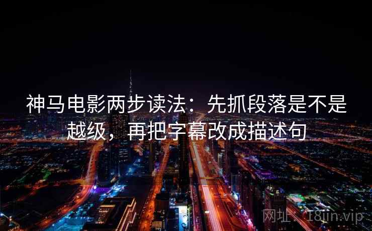 神马电影两步读法:先抓段落是不是越级,再把字幕改成描述句 神马电影两步读法:先抓段落是不是越级,再把字幕改成描述句
