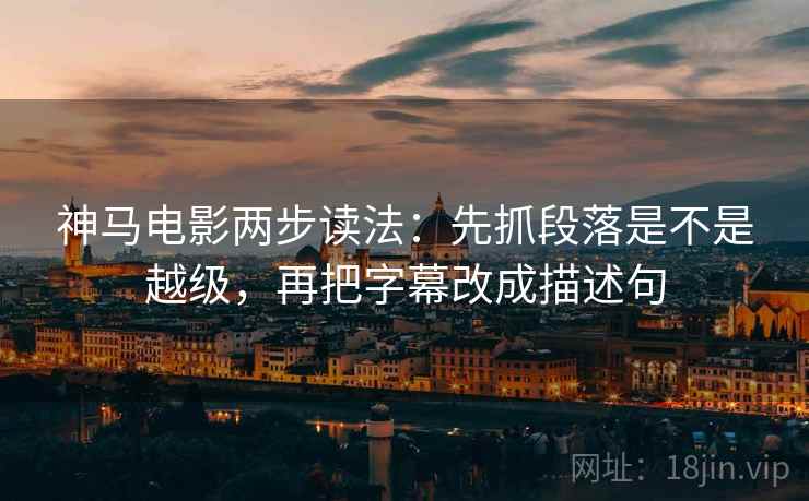 神马电影两步读法:先抓段落是不是越级,再把字幕改成描述句 神马电影两步读法:先抓段落是不是越级,再把字幕改成描述句
