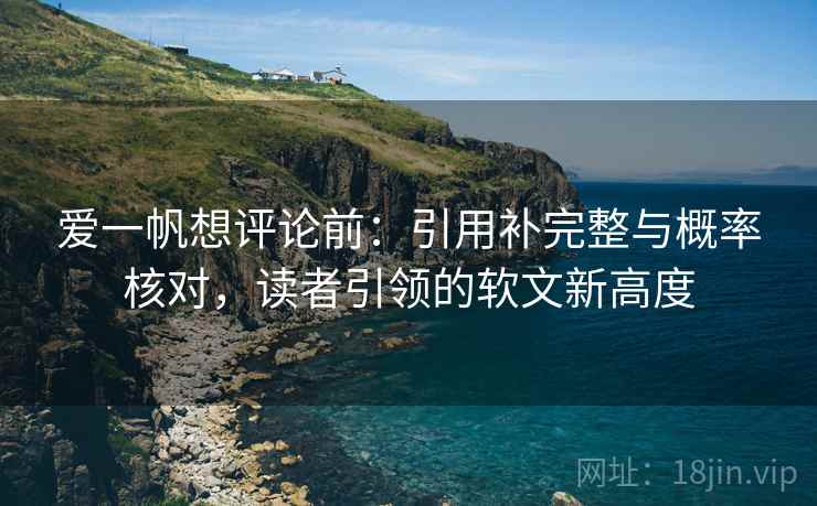 爱一帆想评论前:引用补完整与概率核对,读者引领的软文新高度 爱一帆想评论前:引用补完整与概率核对,读者引领的软文新高度