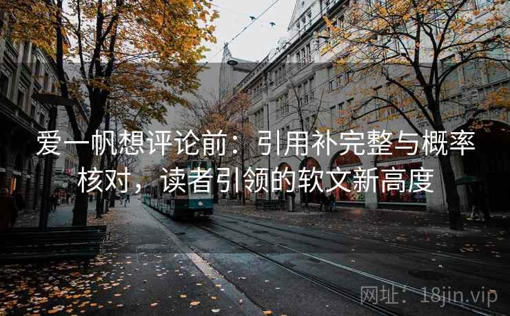 爱一帆想评论前:引用补完整与概率核对,读者引领的软文新高度 爱一帆想评论前:引用补完整与概率核对,读者引领的软文新高度