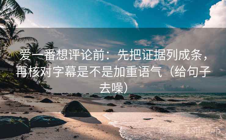 爱一番想评论前：先把证据列成条，再核对字幕是不是加重语气（给句子去噪）