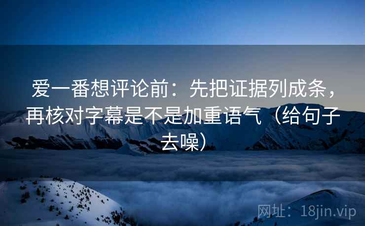 爱一番想评论前:先把证据列成条,再核对字幕是不是加重语气(给句子去噪) 爱一番想评论前:先把证据列成条,再核对字幕是不是加重语气(给句子去噪)