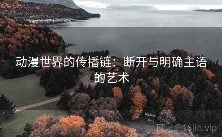 动漫世界的传播链：断开与明确主语的艺术