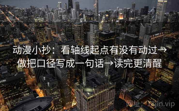 动漫小抄:看轴线起点有没有动过→做把口径写成一句话→读完更清醒 动漫小抄:看轴线起点有没有动过→做把口径写成一句话→读完更清醒